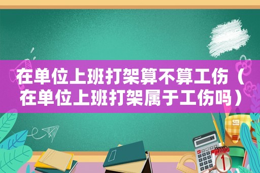在單位上班打架算不算工傷（在單位上班打架屬于工傷嗎）