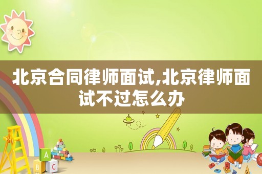 北京合同律師面試,北京律師面試不過(guò)怎么辦