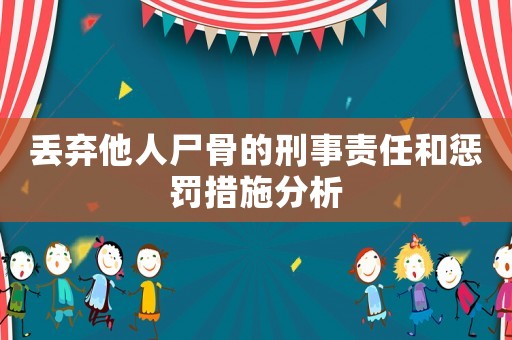 丟棄他人尸骨的刑事責(zé)任和懲罰措施分析