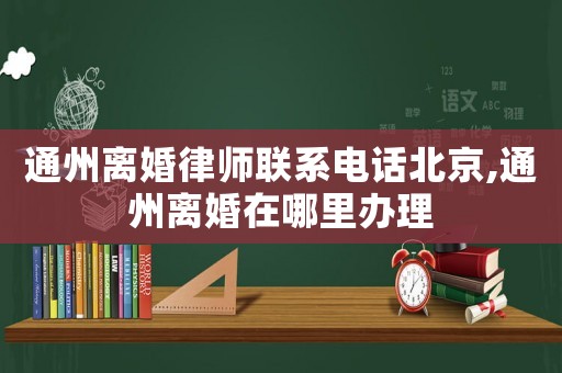 通州離婚律師聯(lián)系電話北京,通州離婚在哪里辦理