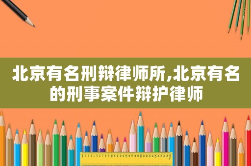 北京有名刑辯律師所,北京有名的刑事案件辯護(hù)律師