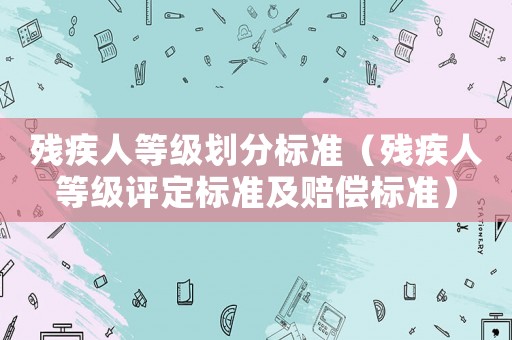 殘疾人等級劃分標(biāo)準(zhǔn)（殘疾人等級評定標(biāo)準(zhǔn)及賠償標(biāo)準(zhǔn)）