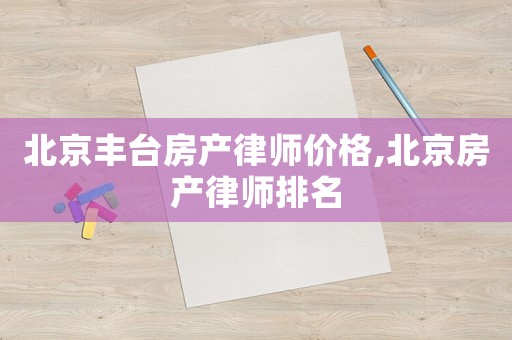 北京豐臺房產(chǎn)律師價(jià)格,北京房產(chǎn)律師排名