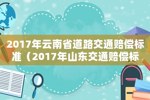 2017年云南省道路交通賠償標(biāo)準(zhǔn)（2017年山東交通賠償標(biāo)準(zhǔn)）