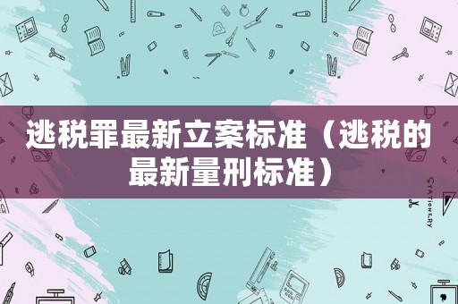 逃稅罪最新立案標(biāo)準(zhǔn)（逃稅的最新量刑標(biāo)準(zhǔn)）