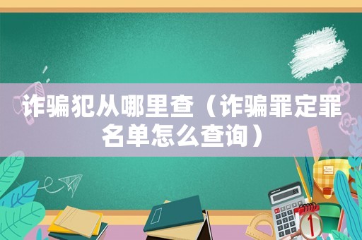 詐騙犯從哪里查（詐騙罪定罪名單怎么查詢）