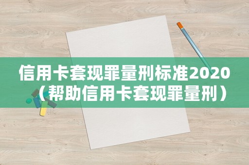 信用卡套現(xiàn)罪量刑標準2020（幫助信用卡套現(xiàn)罪量刑）