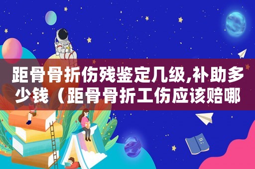距骨骨折傷殘鑒定幾級(jí),補(bǔ)助多少錢(qián)（距骨骨折工傷應(yīng)該賠哪些）