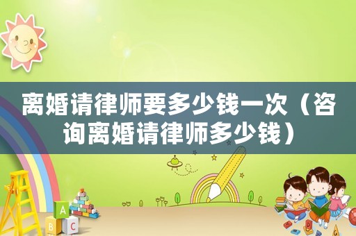 離婚請律師要多少錢一次（咨詢離婚請律師多少錢）