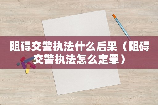 阻礙交警執(zhí)法什么后果（阻礙交警執(zhí)法怎么定罪）