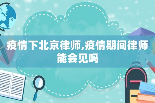 疫情下北京律師,疫情期間律師能會見嗎