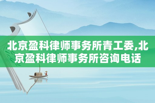 北京盈科律師事務(wù)所青工委,北京盈科律師事務(wù)所咨詢電話