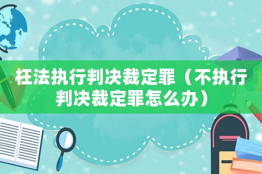 枉法執(zhí)行判決裁定罪（不執(zhí)行判決裁定罪怎么辦）