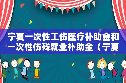 寧夏一次性工傷醫(yī)療補助金和一次性傷殘就業(yè)補助金（寧夏一次性工傷醫(yī)療補助金）
