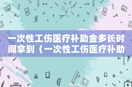 一次性工傷醫(yī)療補(bǔ)助金多長時(shí)間拿到（一次性工傷醫(yī)療補(bǔ)助金支付期限）