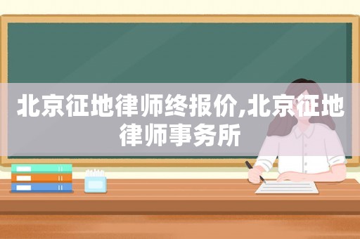 北京征地律師終報價,北京征地律師事務(wù)所
