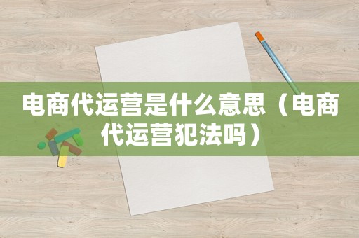 電商代運(yùn)營是什么意思（電商代運(yùn)營犯法嗎）