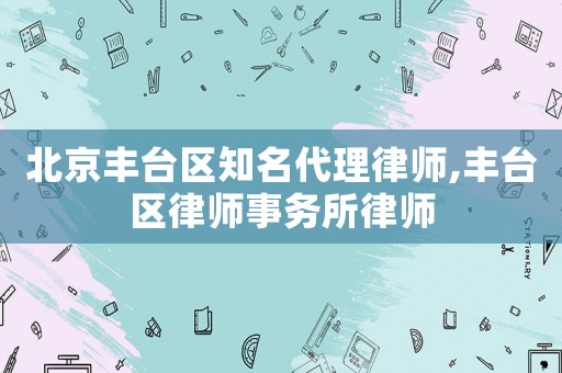 北京豐臺(tái)區(qū)知名代理律師,豐臺(tái)區(qū)律師事務(wù)所律師
