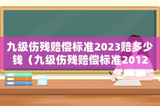 九級(jí)傷殘賠償標(biāo)準(zhǔn)2023賠多少錢(qián)（九級(jí)傷殘賠償標(biāo)準(zhǔn)2012）