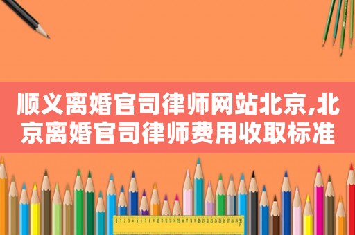 順義離婚官司律師網(wǎng)站北京,北京離婚官司律師費(fèi)用收取標(biāo)準(zhǔn)