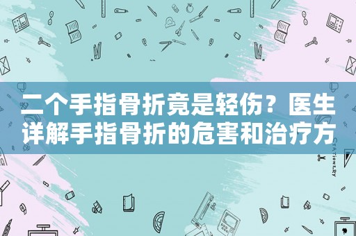 二個手指骨折竟是輕傷？醫(yī)生詳解手指骨折的危害和治療方法
