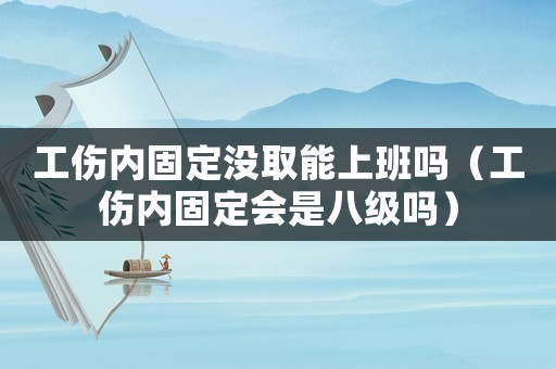 工傷內(nèi)固定沒取能上班嗎（工傷內(nèi)固定會是八級嗎）