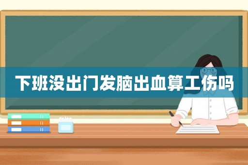 下班沒出門發(fā)腦出血算工傷嗎