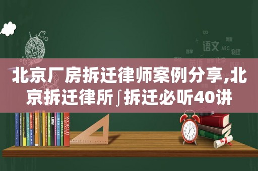 北京廠房拆遷律師案例分享,北京拆遷律所∫拆遷必聽(tīng)40講
