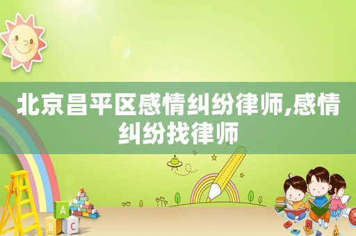 北京昌平區(qū)感情糾紛律師,感情糾紛找律師