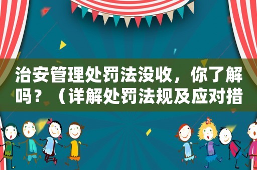 治安管理處罰法沒收，你了解嗎？（詳解處罰法規(guī)及應(yīng)對措施）