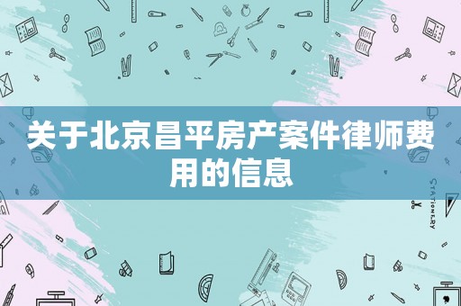 關(guān)于北京昌平房產(chǎn)案件律師費(fèi)用的信息