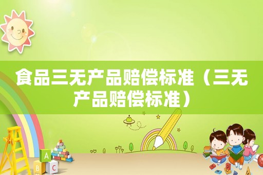 食品三無產(chǎn)品賠償標準（三無產(chǎn)品賠償標準）