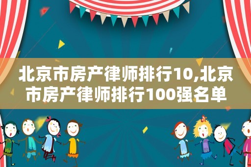 北京市房產(chǎn)律師排行10,北京市房產(chǎn)律師排行100強(qiáng)名單