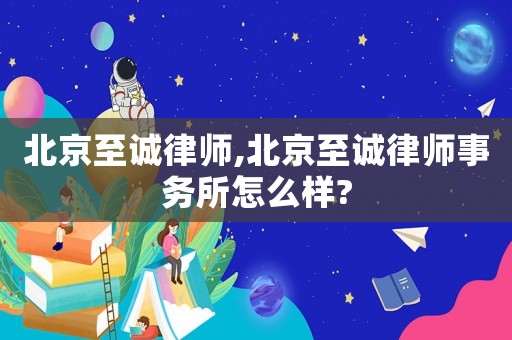 北京至誠(chéng)律師,北京至誠(chéng)律師事務(wù)所怎么樣?