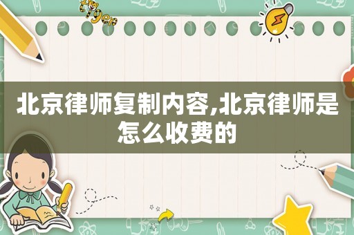 北京律師復(fù)制內(nèi)容,北京律師是怎么收費(fèi)的