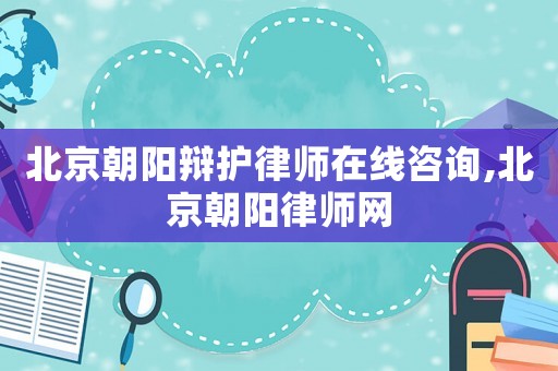 北京朝陽(yáng)辯護(hù)律師在線咨詢,北京朝陽(yáng)律師網(wǎng)