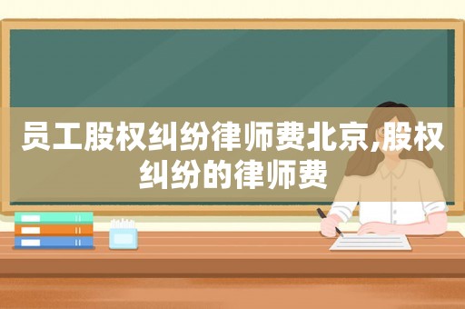 員工股權糾紛律師費北京,股權糾紛的律師費