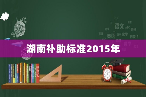 湖南補(bǔ)助標(biāo)準(zhǔn)2015年