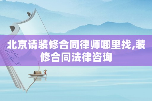 北京請(qǐng)裝修合同律師哪里找,裝修合同法律咨詢
