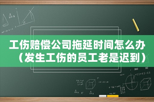 工傷賠償公司拖延時(shí)間怎么辦（發(fā)生工傷的員工老是遲到）