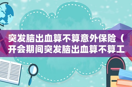 突發(fā)腦出血算不算意外保險（開會期間突發(fā)腦出血算不算工傷）