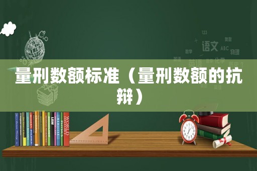 量刑數(shù)額標(biāo)準(zhǔn)（量刑數(shù)額的抗辯）