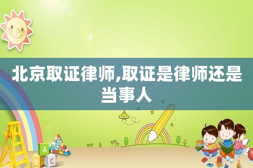 北京取證律師,取證是律師還是當(dāng)事人