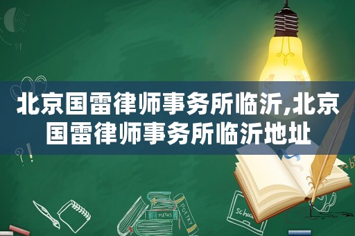 北京國雷律師事務(wù)所臨沂,北京國雷律師事務(wù)所臨沂地址