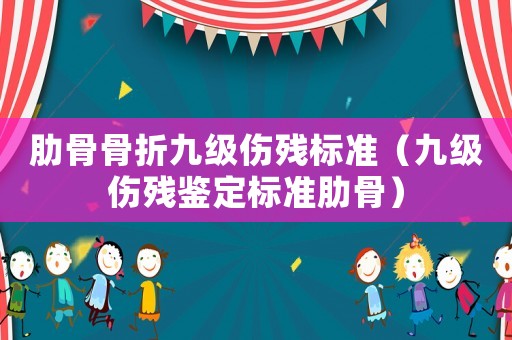 肋骨骨折九級(jí)傷殘標(biāo)準(zhǔn)（九級(jí)傷殘鑒定標(biāo)準(zhǔn)肋骨）
