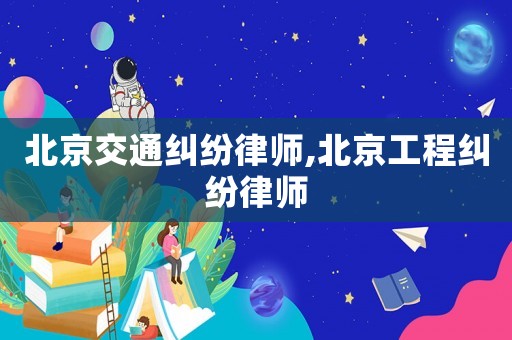 北京交通糾紛律師,北京工程糾紛律師