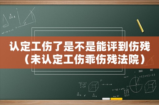 認(rèn)定工傷了是不是能評到傷殘（未認(rèn)定工傷乖傷殘法院）