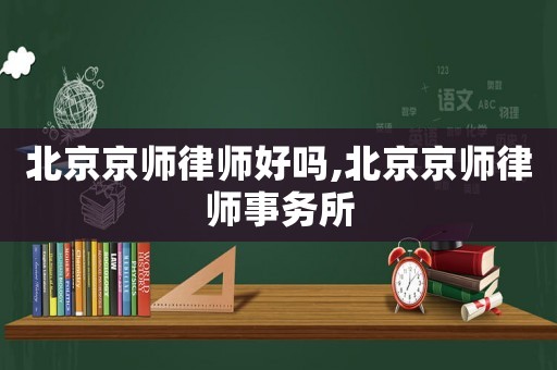 北京京師律師好嗎,北京京師律師事務(wù)所