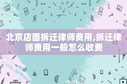 北京店面拆遷律師費(fèi)用,拆遷律師費(fèi)用一般怎么收費(fèi)