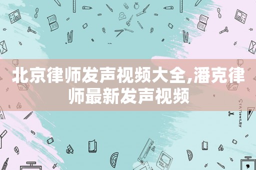 北京律師發(fā)聲視頻大全,潘克律師最新發(fā)聲視頻